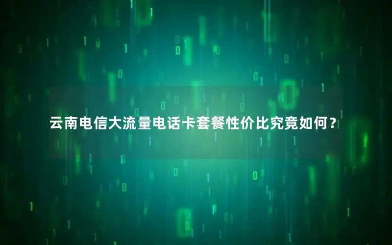 云南电信大流量电话卡套餐性价比究竟如何？