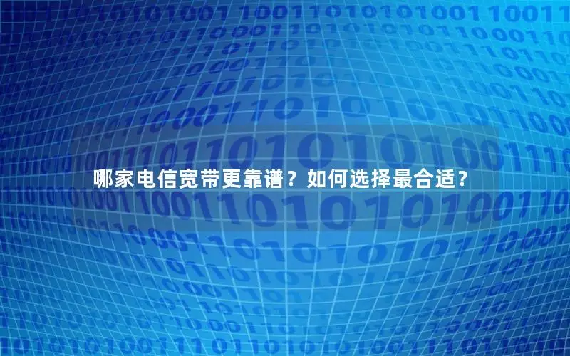 哪家电信宽带更靠谱？如何选择最合适？
