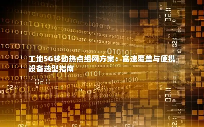 工地5G移动热点组网方案：高速覆盖与便携设备选型指南