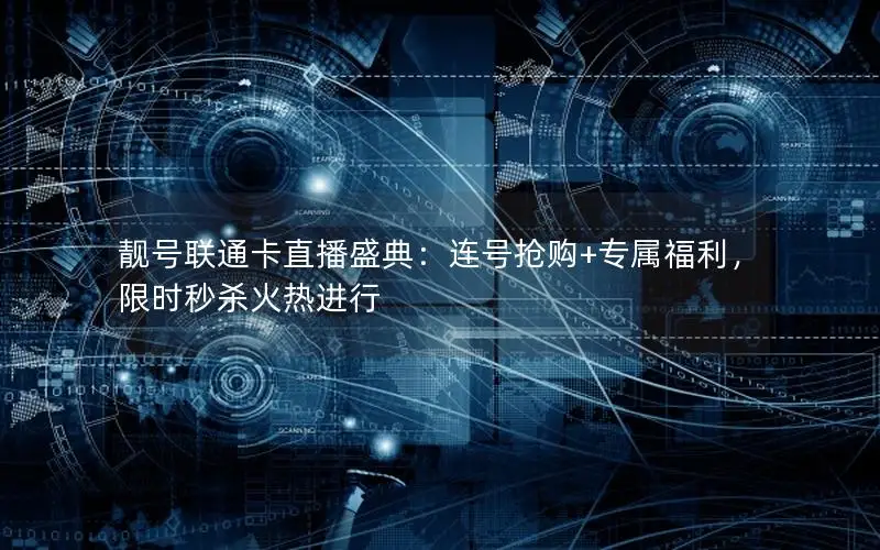 靓号联通卡直播盛典：连号抢购+专属福利，限时秒杀火热进行