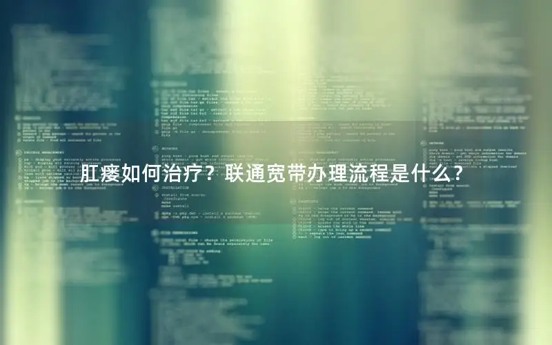 肛瘘如何治疗？联通宽带办理流程是什么？