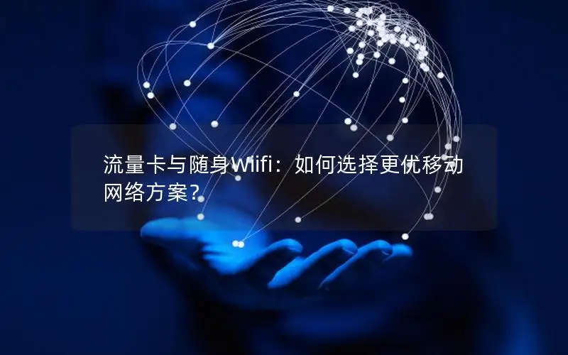 流量卡与随身Wiifi：如何选择更优移动网络方案？