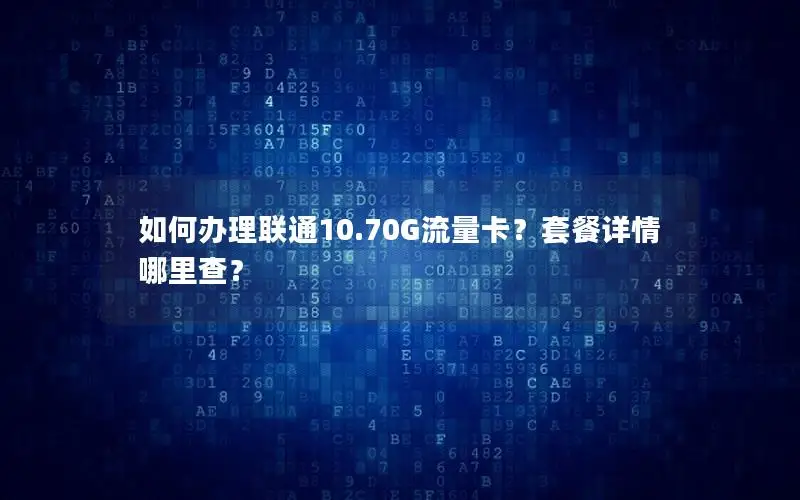 如何办理联通10.70G流量卡？套餐详情哪里查？