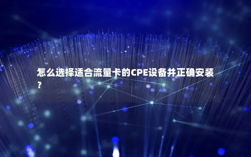 怎么选择适合流量卡的CPE设备并正确安装？