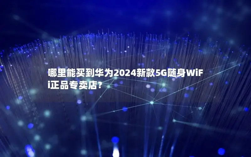 哪里能买到华为2024新款5G随身WiFi正品专卖店？
