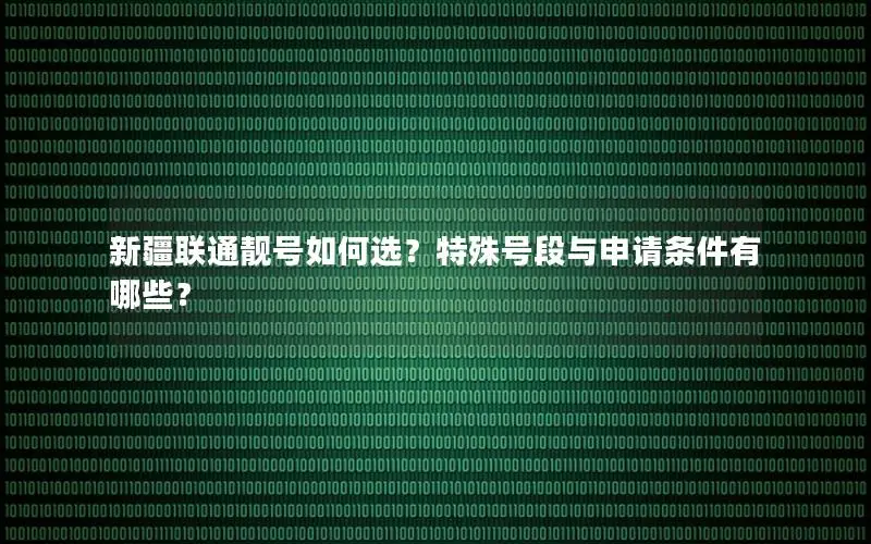 新疆联通靓号如何选？特殊号段与申请条件有哪些？