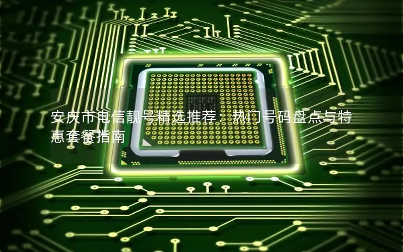 安庆市电信靓号精选推荐：热门号码盘点与特惠套餐指南