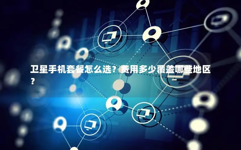 卫星手机套餐怎么选？费用多少覆盖哪些地区？