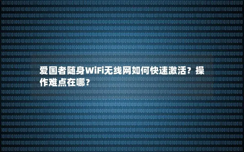 爱国者随身WiFi无线网如何快速激活？操作难点在哪？