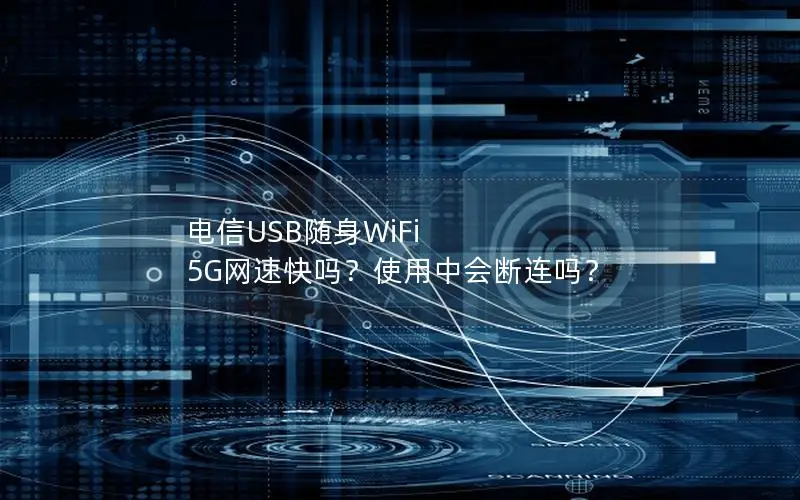 电信USB随身WiFi 5G网速快吗？使用中会断连吗？