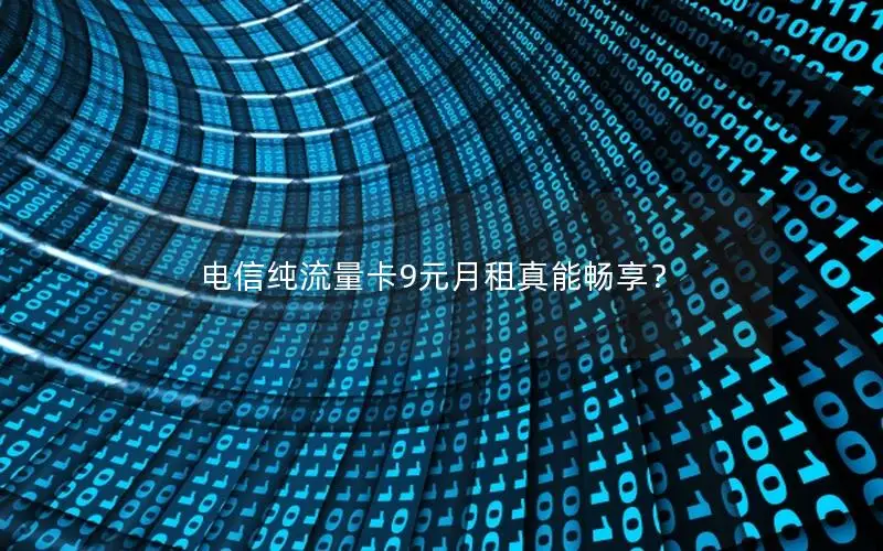 电信纯流量卡9元月租真能畅享？