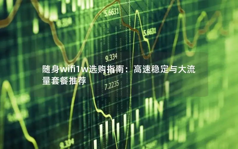 随身wifi1w选购指南：高速稳定与大流量套餐推荐