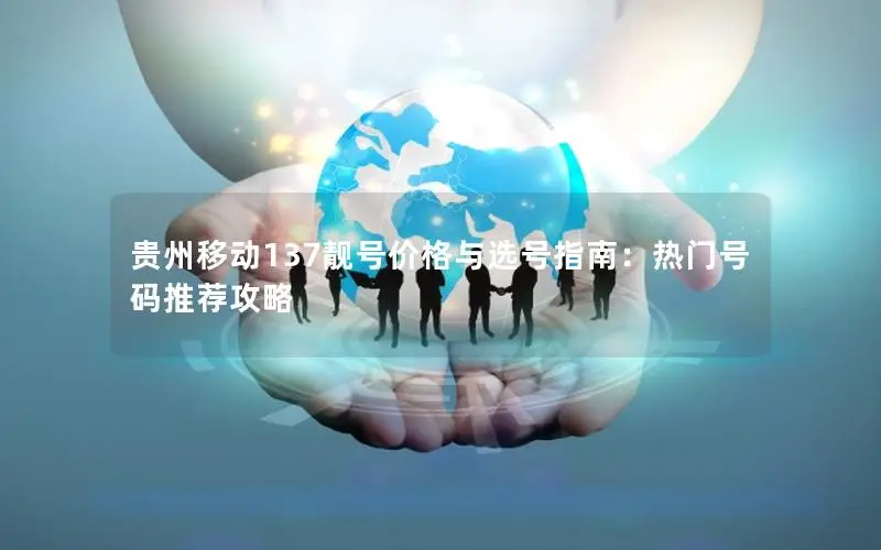 贵州移动137靓号价格与选号指南：热门号码推荐攻略