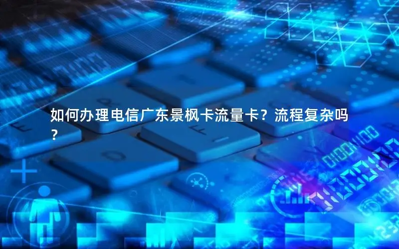 如何办理电信广东景枫卡流量卡？流程复杂吗？
