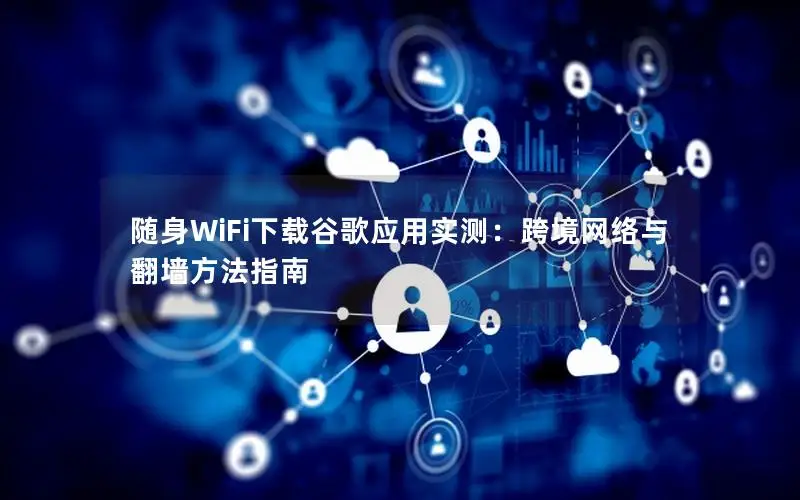 随身WiFi下载谷歌应用实测：跨境网络与翻墙方法指南