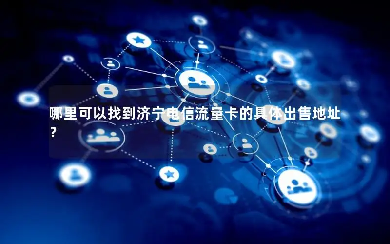 哪里可以找到济宁电信流量卡的具体出售地址？