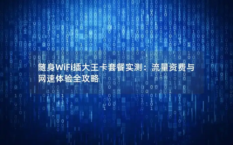 随身WiFi插大王卡套餐实测：流量资费与网速体验全攻略