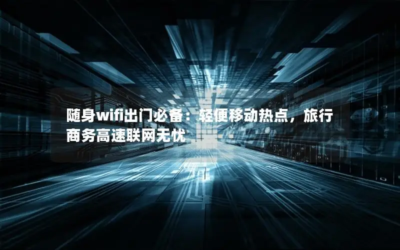 随身wifi出门必备：轻便移动热点，旅行商务高速联网无忧