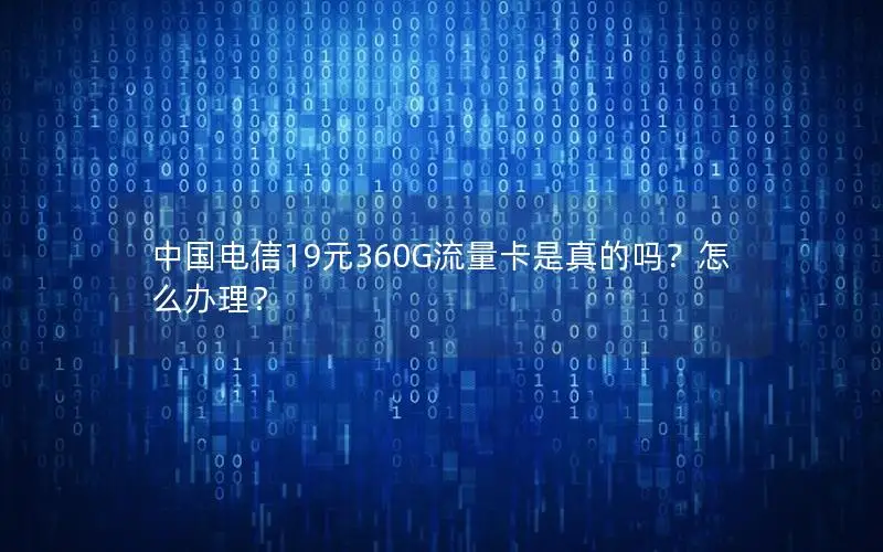 中国电信19元360G流量卡是真的吗？怎么办理？
