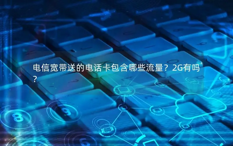 电信宽带送的电话卡包含哪些流量？2G有吗？