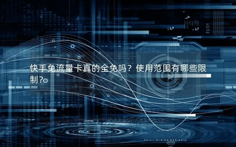 快手免流量卡真的全免吗？使用范围有哪些限制？