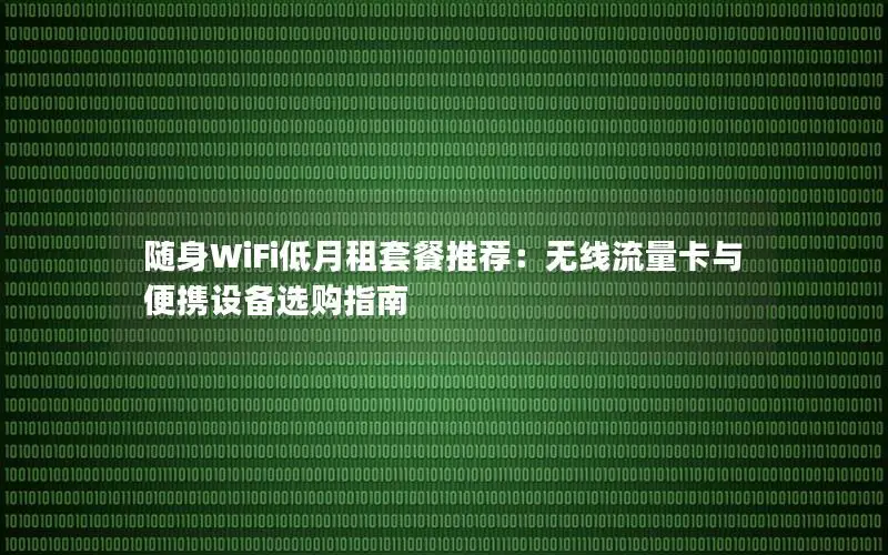 随身WiFi低月租套餐推荐：无线流量卡与便携设备选购指南