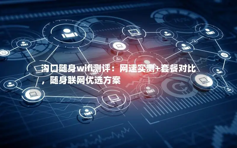 沟口随身wifi测评：网速实测+套餐对比，随身联网优选方案