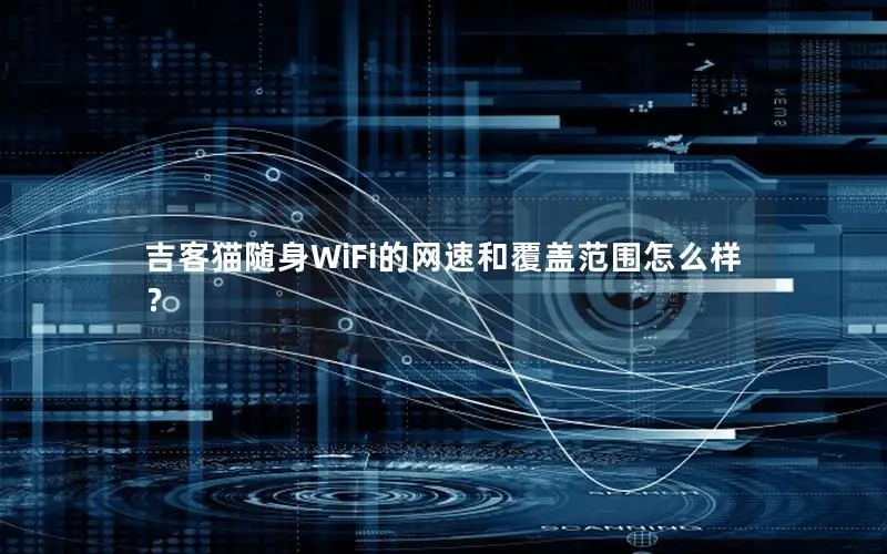 吉客猫随身WiFi的网速和覆盖范围怎么样？