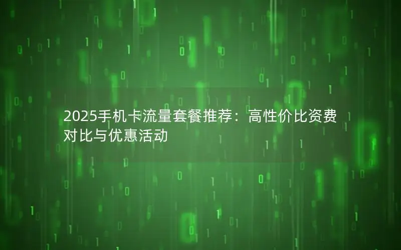2025手机卡流量套餐推荐：高性价比资费对比与优惠活动