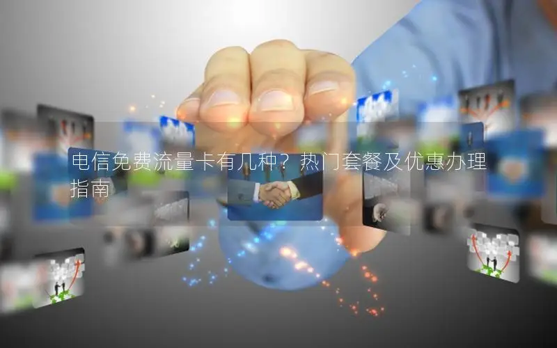 电信免费流量卡有几种？热门套餐及优惠办理指南