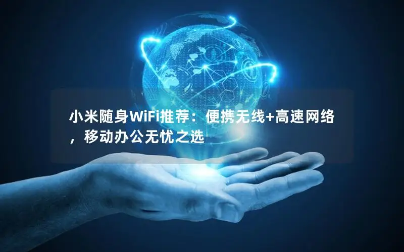 小米随身WiFi推荐：便携无线+高速网络，移动办公无忧之选