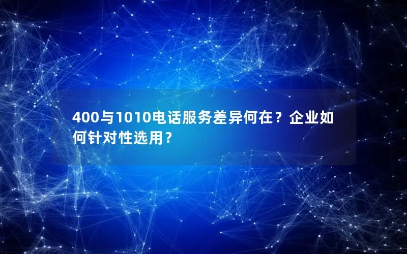 400与1010电话服务差异何在？企业如何针对性选用？