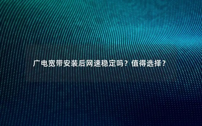 广电宽带安装后网速稳定吗？值得选择？