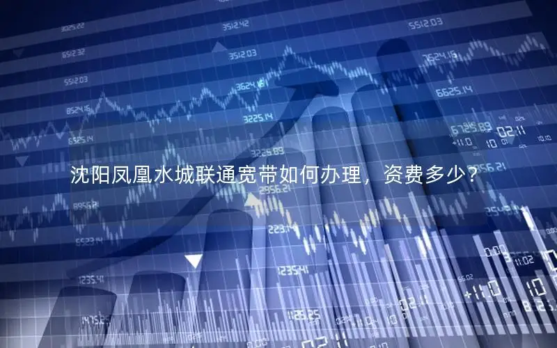 沈阳凤凰水城联通宽带如何办理，资费多少？