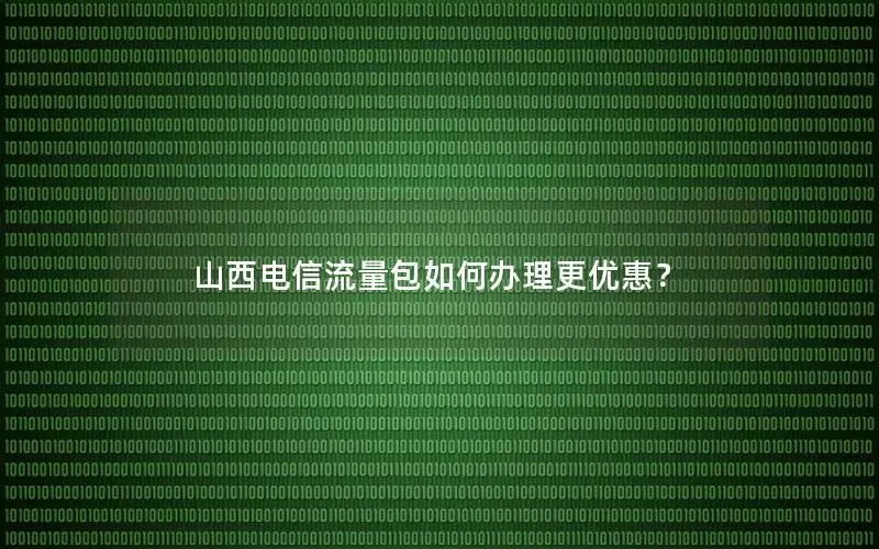 山西电信流量包如何办理更优惠？