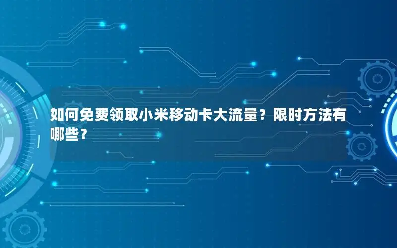 如何免费领取小米移动卡大流量？限时方法有哪些？