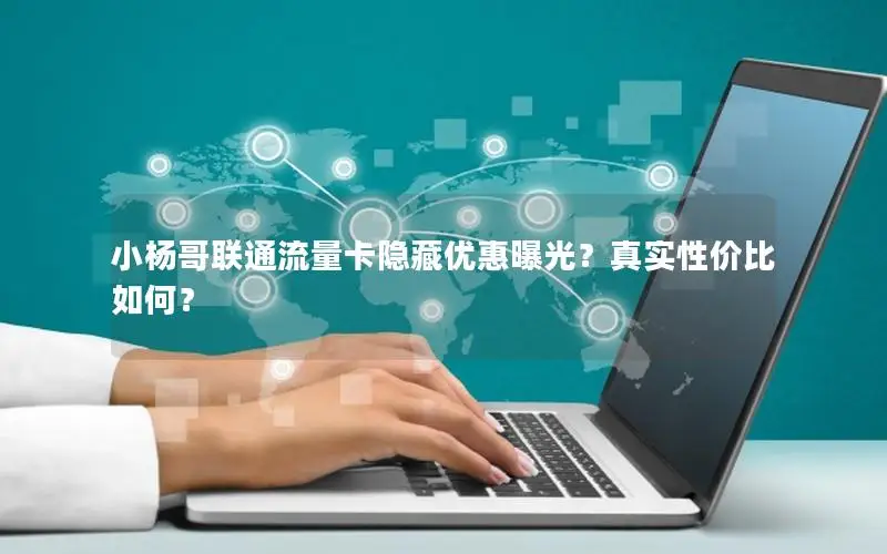 小杨哥联通流量卡隐藏优惠曝光？真实性价比如何？