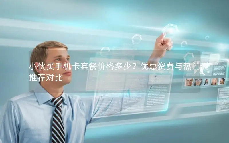 小伙买手机卡套餐价格多少？优惠资费与热门推荐对比