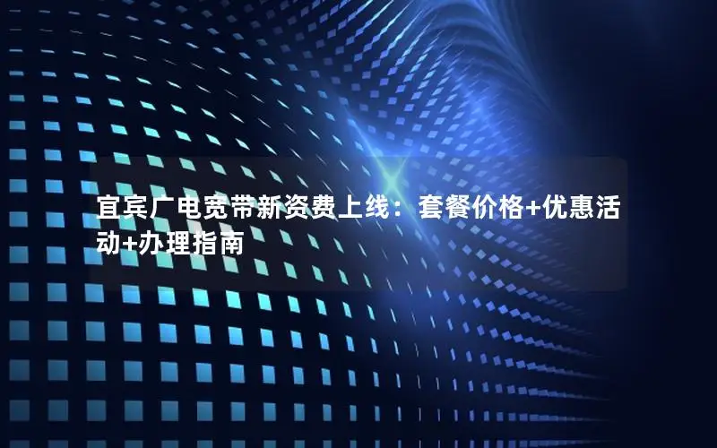 宜宾广电宽带新资费上线：套餐价格+优惠活动+办理指南