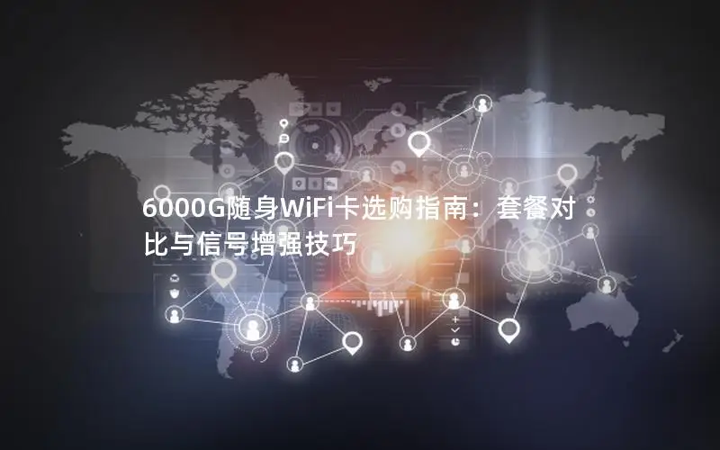 6000G随身WiFi卡选购指南：套餐对比与信号增强技巧