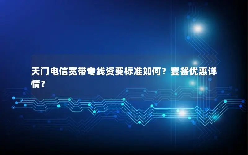 天门电信宽带专线资费标准如何？套餐优惠详情？