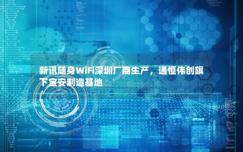 新讯随身WiFi深圳厂商生产，通恒伟创旗下宝安制造基地