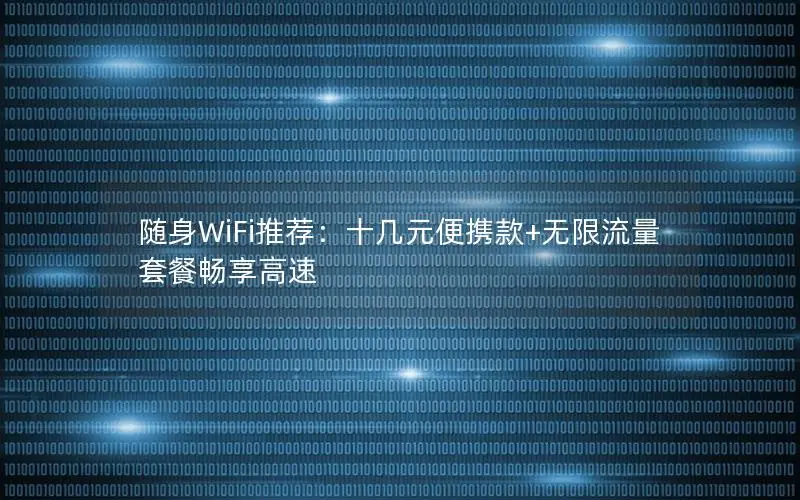 随身WiFi推荐：十几元便携款+无限流量套餐畅享高速