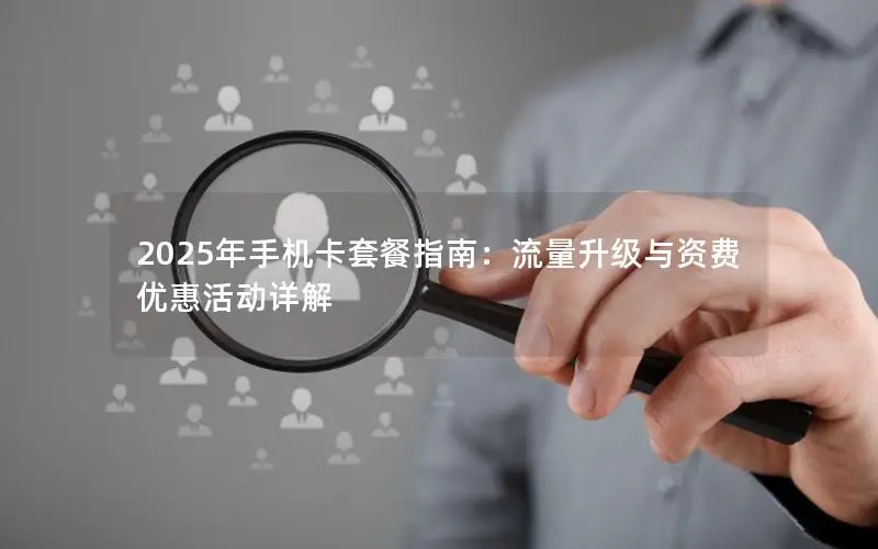 2025年手机卡套餐指南：流量升级与资费优惠活动详解