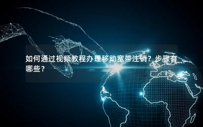 如何通过视频教程办理移动宽带注销？步骤有哪些？