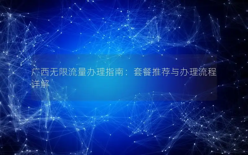 广西无限流量办理指南：套餐推荐与办理流程详解