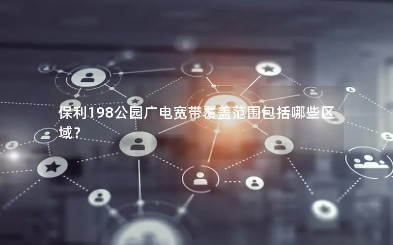 保利198公园广电宽带覆盖范围包括哪些区域？