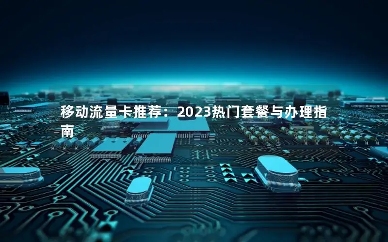 移动流量卡推荐：2023热门套餐与办理指南