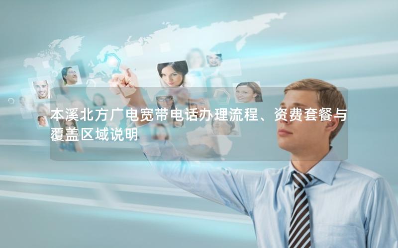 本溪北方广电宽带电话办理流程、资费套餐与覆盖区域说明