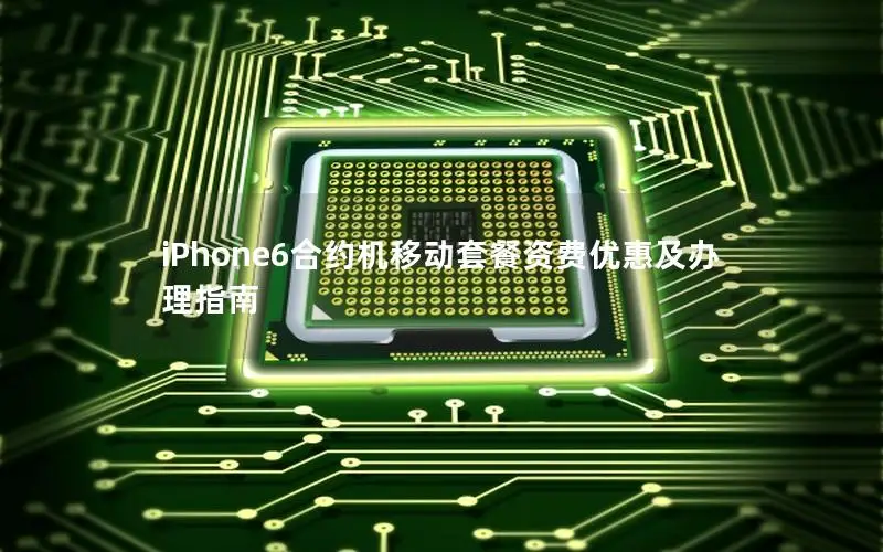 iPhone6合约机移动套餐资费优惠及办理指南